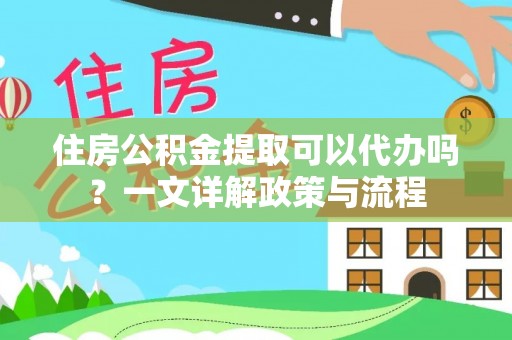 盐池住房公积金提取可以代办吗？一文详解政策与流程