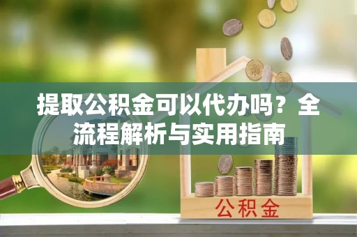 盐池提取公积金可以代办吗？全流程解析与实用指南