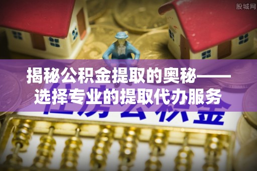 盐池揭秘公积金提取的奥秘——选择专业的提取代办服务
