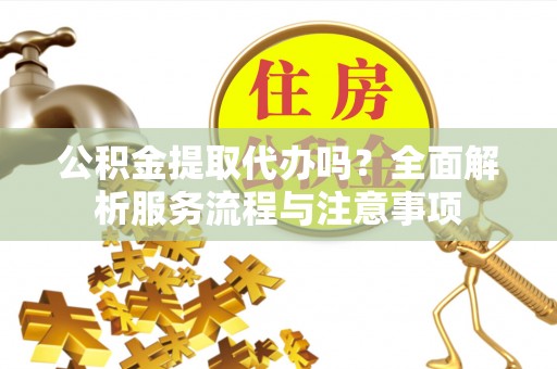 盐池公积金提取代办吗？全面解析服务流程与注意事项