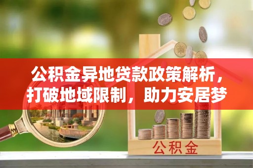盐池公积金异地贷款政策解析，打破地域限制，助力安居梦想