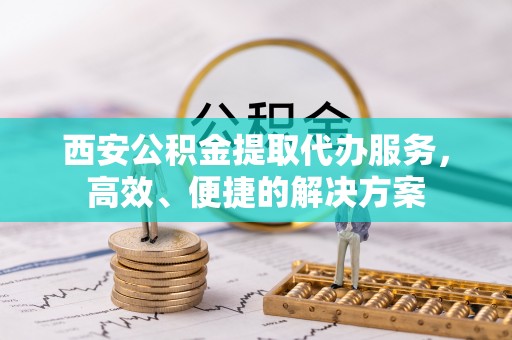 盐池西安公积金提取代办服务，高效、便捷的解决方案