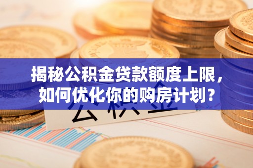 盐池揭秘公积金贷款额度上限，如何优化你的购房计划？
