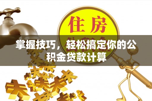 盐池掌握技巧，轻松搞定你的公积金贷款计算