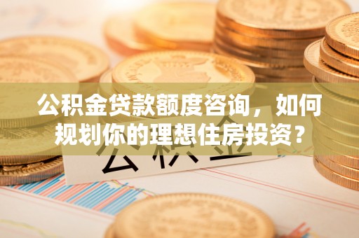 盐池公积金贷款额度咨询，如何规划你的理想住房投资？