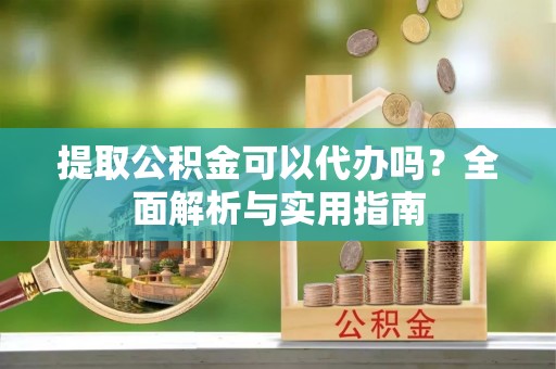 盐池提取公积金可以代办吗？全面解析与实用指南