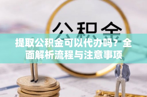 盐池提取公积金可以代办吗？全面解析流程与注意事项