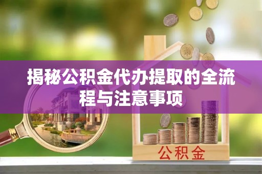 盐池揭秘公积金代办提取的全流程与注意事项