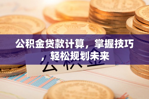盐池公积金贷款计算，掌握技巧，轻松规划未来
