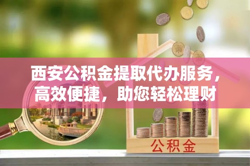 盐池西安公积金提取代办服务，高效便捷，助您轻松理财