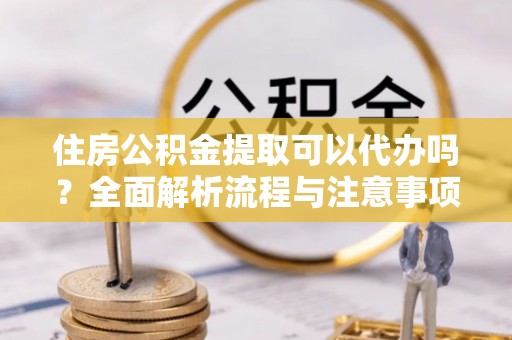 盐池住房公积金提取可以代办吗？全面解析流程与注意事项