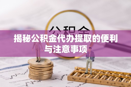 盐池揭秘公积金代办提取的便利与注意事项