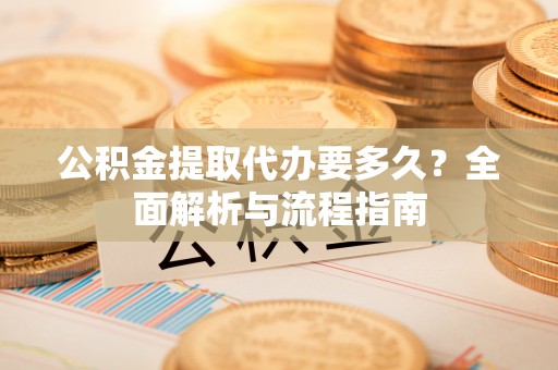 盐池公积金提取代办要多久？全面解析与流程指南