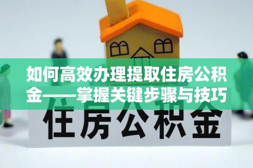 盐池如何高效办理提取住房公积金——掌握关键步骤与技巧