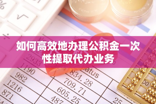 盐池如何高效地办理公积金一次性提取代办业务