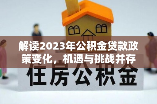 盐池解读2023年公积金贷款政策变化，机遇与挑战并存