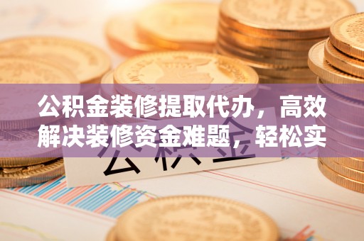 盐池公积金装修提取代办，高效解决装修资金难题，轻松实现家居梦想
