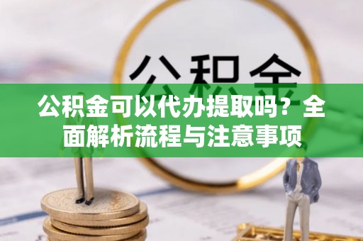 盐池公积金可以代办提取吗？全面解析流程与注意事项