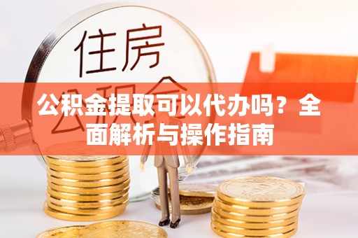 盐池公积金提取可以代办吗？全面解析与操作指南