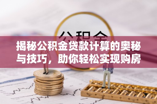 盐池揭秘公积金贷款计算的奥秘与技巧，助你轻松实现购房梦想