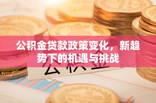 盐池公积金贷款政策变化，新趋势下的机遇与挑战