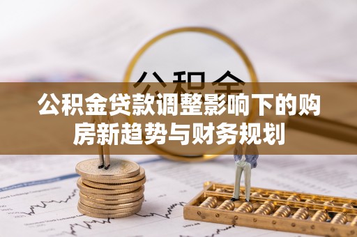 盐池公积金贷款调整影响下的购房新趋势与财务规划