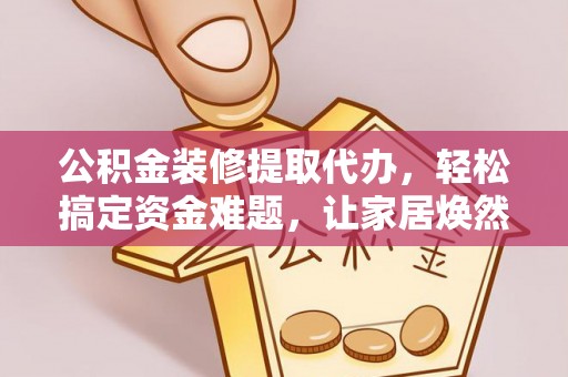盐池公积金装修提取代办，轻松搞定资金难题，让家居焕然一新