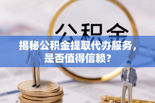 盐池揭秘公积金提取代办服务，是否值得信赖？