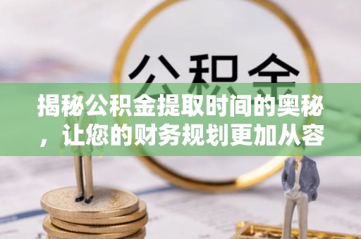 盐池揭秘公积金提取时间的奥秘，让您的财务规划更加从容