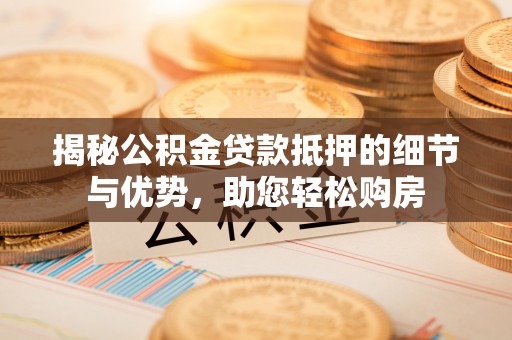 盐池揭秘公积金贷款抵押的细节与优势，助您轻松购房