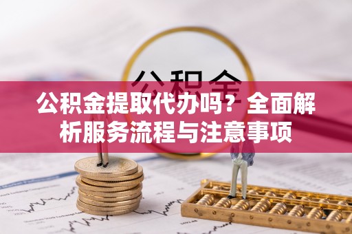 盐池公积金提取代办吗？全面解析服务流程与注意事项
