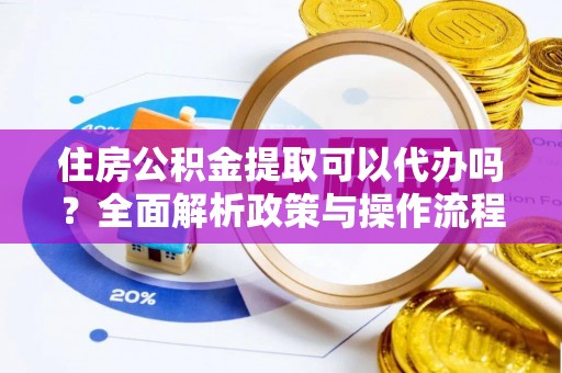 盐池住房公积金提取可以代办吗？全面解析政策与操作流程