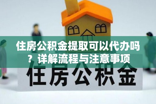 盐池住房公积金提取可以代办吗？详解流程与注意事项