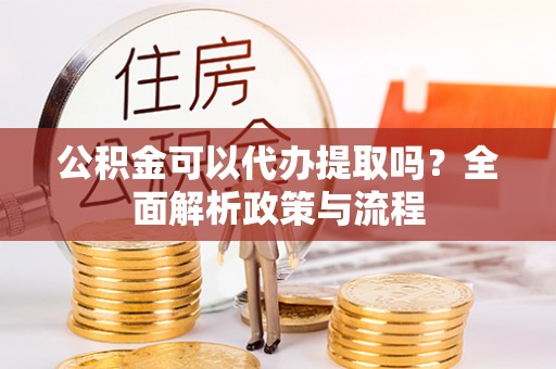 盐池公积金可以代办提取吗？全面解析政策与流程