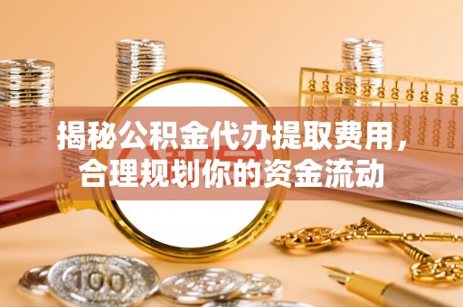 盐池揭秘公积金代办提取费用，合理规划你的资金流动