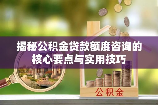 盐池揭秘公积金贷款额度咨询的核心要点与实用技巧