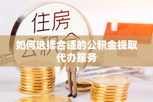 盐池如何选择合适的公积金提取代办服务