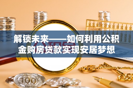 盐池解锁未来——如何利用公积金购房贷款实现安居梦想