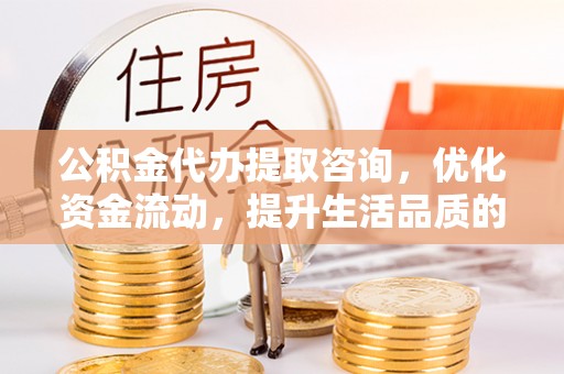 盐池公积金代办提取咨询，优化资金流动，提升生活品质的明智选择
