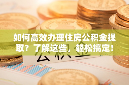 盐池如何高效办理住房公积金提取？了解这些，轻松搞定！