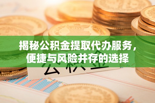 盐池揭秘公积金提取代办服务，便捷与风险并存的选择