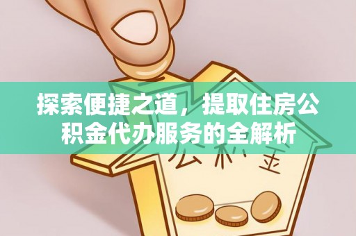 盐池探索便捷之道，提取住房公积金代办服务的全解析