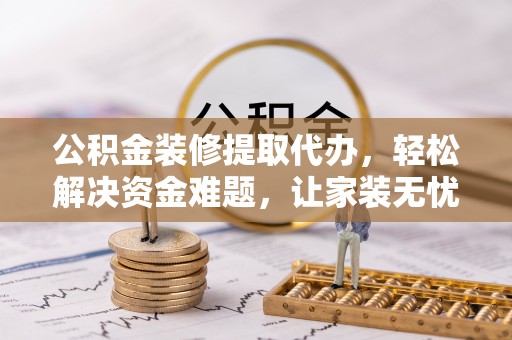 盐池公积金装修提取代办，轻松解决资金难题，让家装无忧