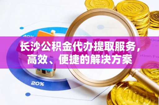 盐池长沙公积金代办提取服务，高效、便捷的解决方案