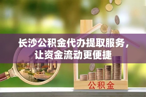 盐池长沙公积金代办提取服务，让资金流动更便捷