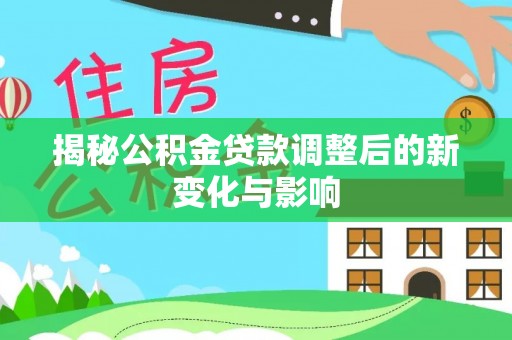 盐池揭秘公积金贷款调整后的新变化与影响