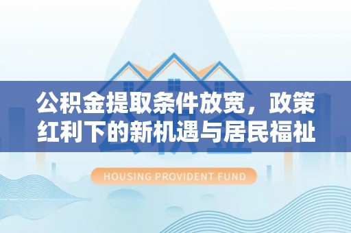 盐池公积金提取条件放宽，政策红利下的新机遇与居民福祉提升
