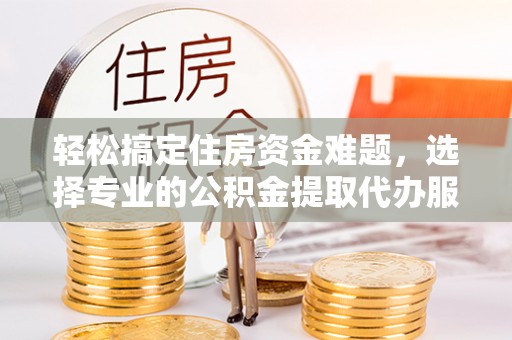 盐池轻松搞定住房资金难题，选择专业的公积金提取代办服务