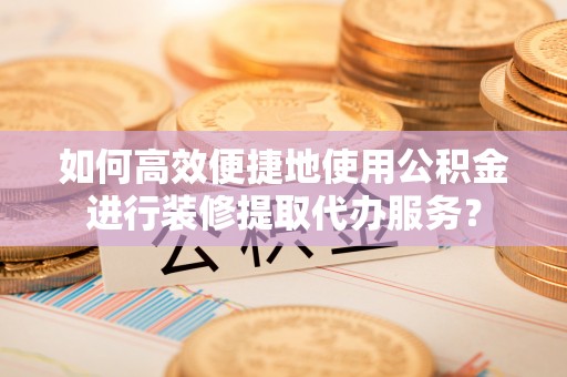 盐池如何高效便捷地使用公积金进行装修提取代办服务？