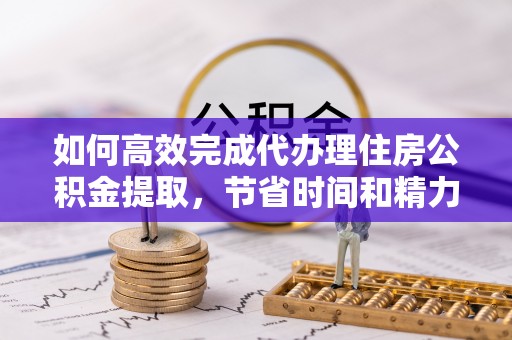 盐池如何高效完成代办理住房公积金提取，节省时间和精力？
